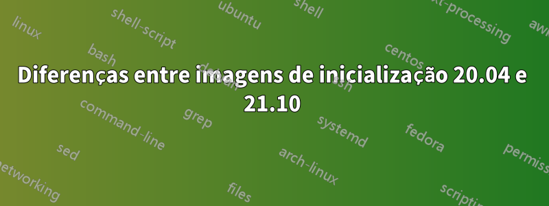 Diferenças entre imagens de inicialização 20.04 e 21.10