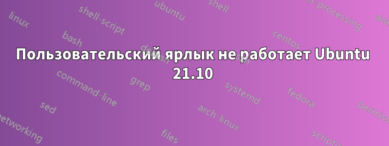 Пользовательский ярлык не работает Ubuntu 21.10