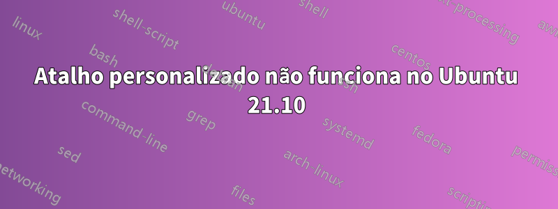 Atalho personalizado não funciona no Ubuntu 21.10