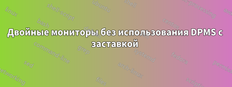 Двойные мониторы без использования DPMS с заставкой