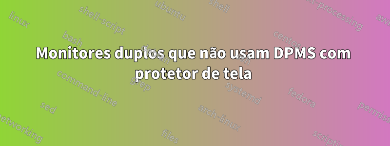 Monitores duplos que não usam DPMS com protetor de tela