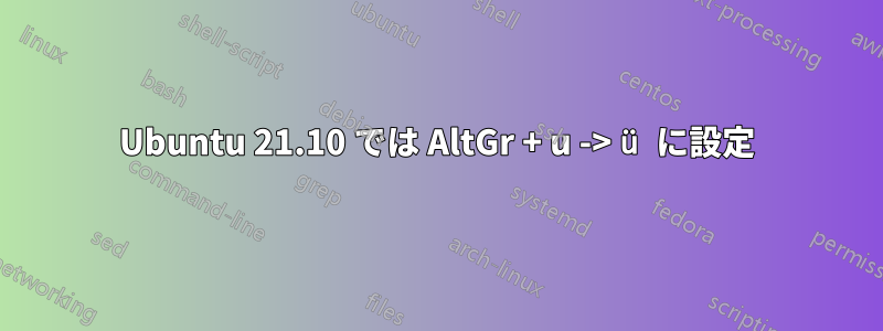 Ubuntu 21.10 では AltGr + u -> ü に設定