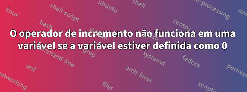 O operador de incremento não funciona em uma variável se a variável estiver definida como 0