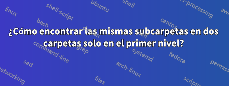 ¿Cómo encontrar las mismas subcarpetas en dos carpetas solo en el primer nivel?