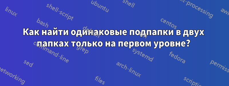 Как найти одинаковые подпапки в двух папках только на первом уровне?
