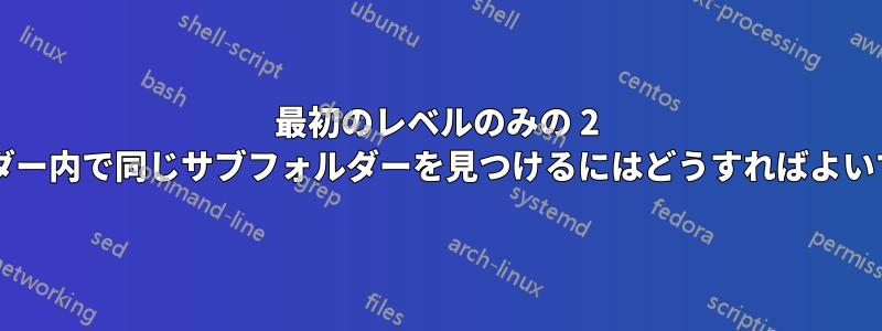 最初のレベルのみの 2 つのフォルダー内で同じサブフォルダーを見つけるにはどうすればよいでしょうか?
