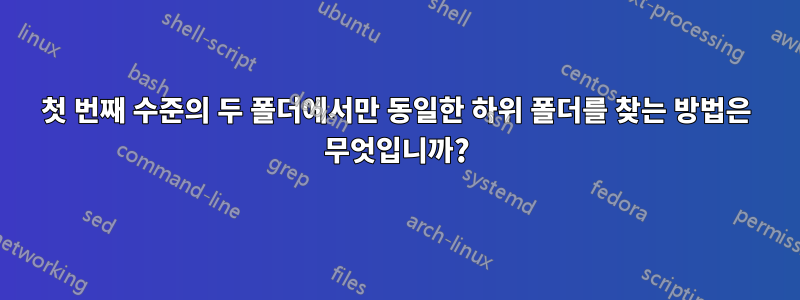 첫 번째 수준의 두 폴더에서만 동일한 하위 폴더를 찾는 방법은 무엇입니까?