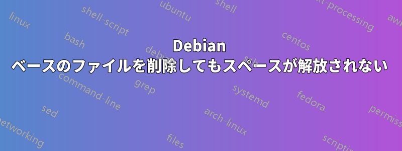 Debian ベースのファイルを削除してもスペースが解放されない 