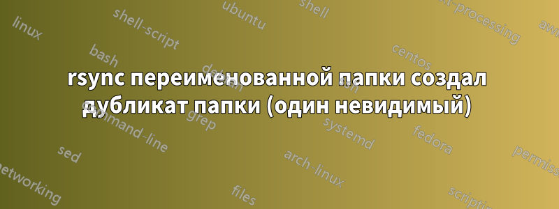 rsync переименованной папки создал дубликат папки (один невидимый)