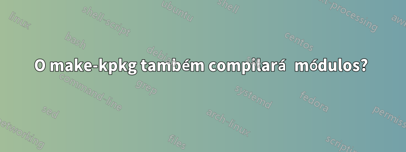 O make-kpkg também compilará módulos?