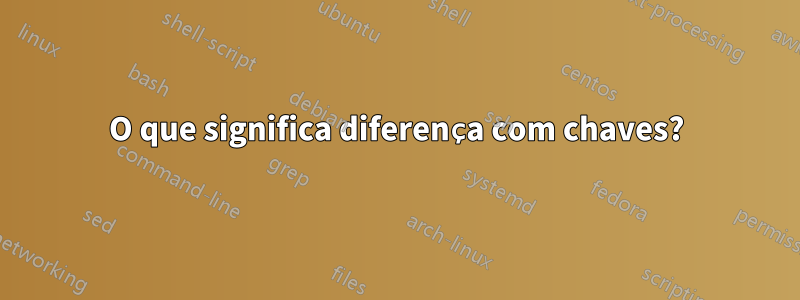 O que significa diferença com chaves?