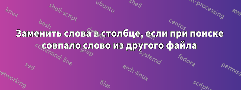 Заменить слова в столбце, если при поиске совпало слово из другого файла