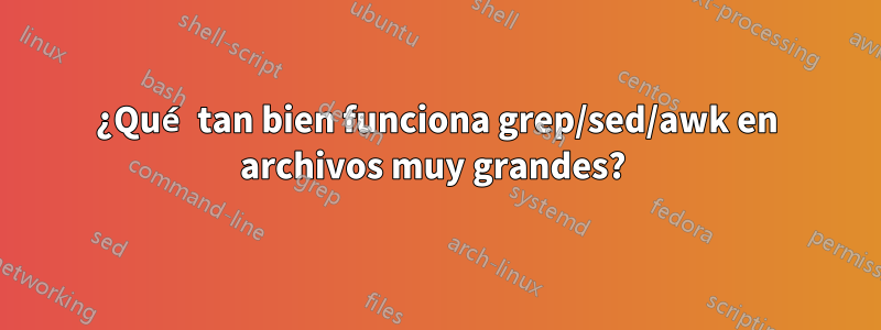 ¿Qué tan bien funciona grep/sed/awk en archivos muy grandes? 