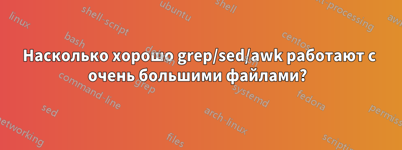 Насколько хорошо grep/sed/awk работают с очень большими файлами? 
