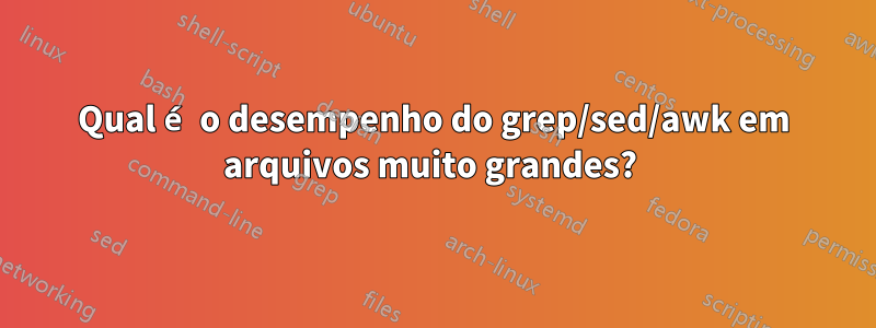 Qual é o desempenho do grep/sed/awk em arquivos muito grandes? 