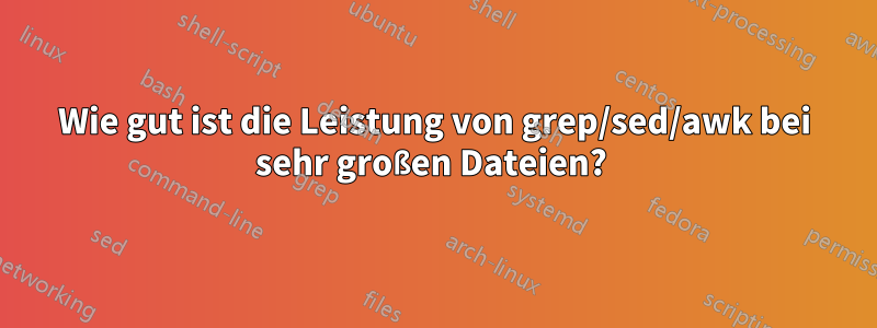 Wie gut ist die Leistung von grep/sed/awk bei sehr großen Dateien? 