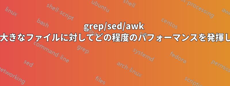 grep/sed/awk は非常に大きなファイルに対してどの程度のパフォーマンスを発揮しますか? 
