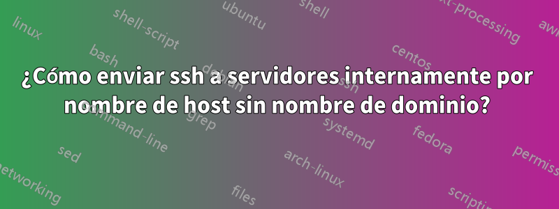 ¿Cómo enviar ssh a servidores internamente por nombre de host sin nombre de dominio?