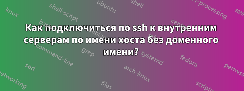 Как подключиться по ssh к внутренним серверам по имени хоста без доменного имени?