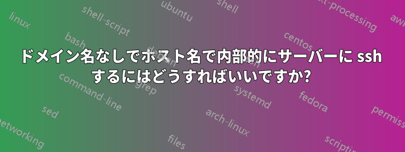 ドメイン名なしでホスト名で内部的にサーバーに ssh するにはどうすればいいですか?