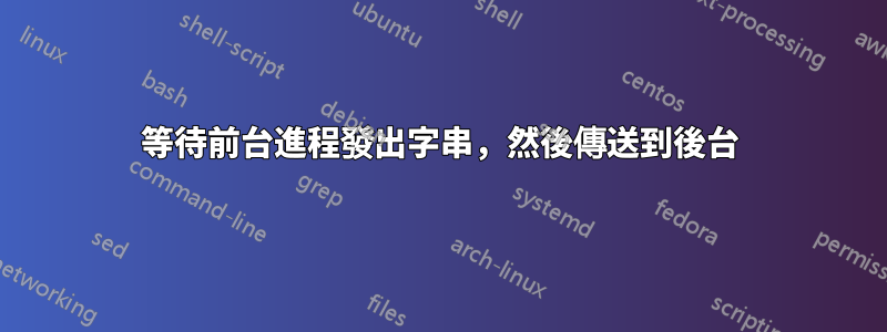 等待前台進程發出字串，然後傳送到後台