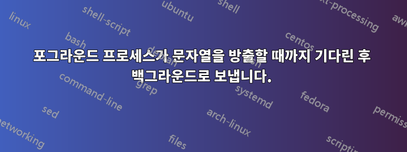 포그라운드 프로세스가 문자열을 방출할 때까지 기다린 후 백그라운드로 보냅니다.