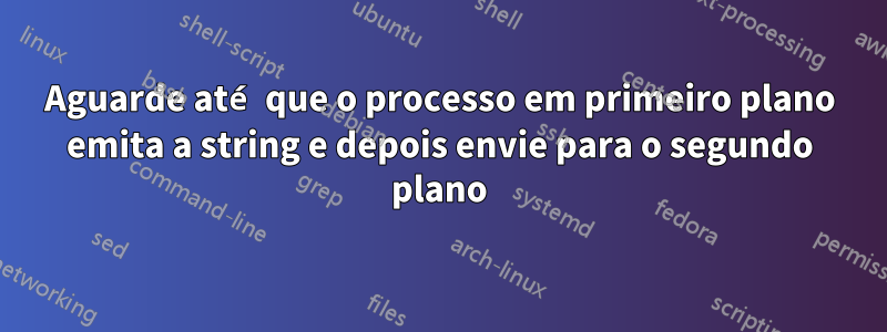 Aguarde até que o processo em primeiro plano emita a string e depois envie para o segundo plano