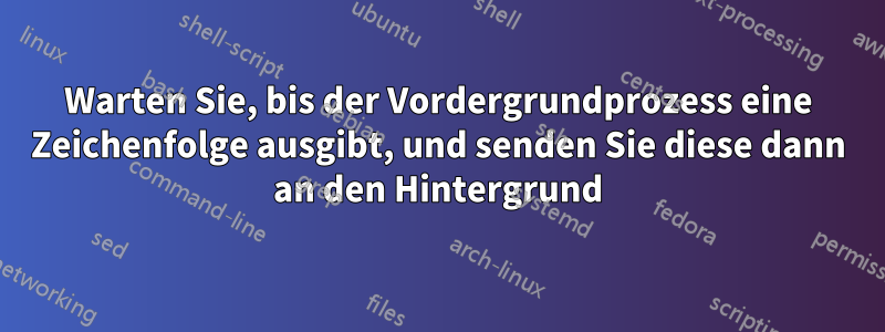 Warten Sie, bis der Vordergrundprozess eine Zeichenfolge ausgibt, und senden Sie diese dann an den Hintergrund