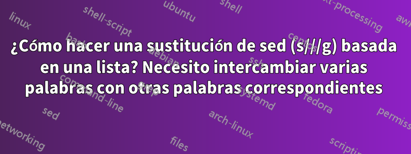 ¿Cómo hacer una sustitución de sed (s///g) basada en una lista? Necesito intercambiar varias palabras con otras palabras correspondientes