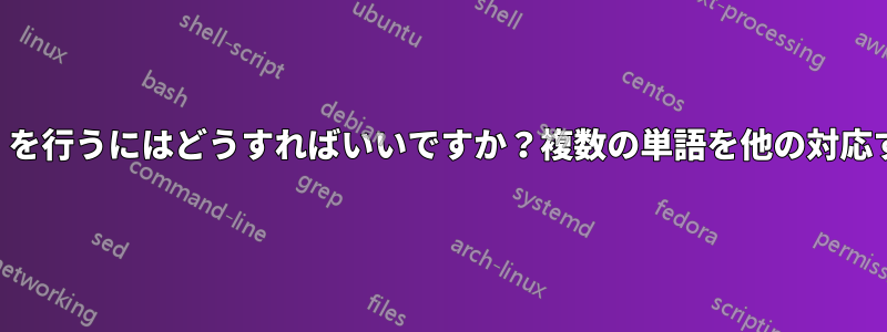 リストに基づいてsed置換（s///g）を行うにはどうすればいいですか？複数の単語を他の対応する単語と交換する必要があります
