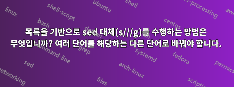 목록을 기반으로 sed 대체(s///g)를 수행하는 방법은 무엇입니까? 여러 단어를 해당하는 다른 단어로 바꿔야 합니다.