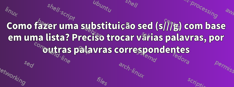 Como fazer uma substituição sed (s///g) com base em uma lista? Preciso trocar várias palavras, por outras palavras correspondentes