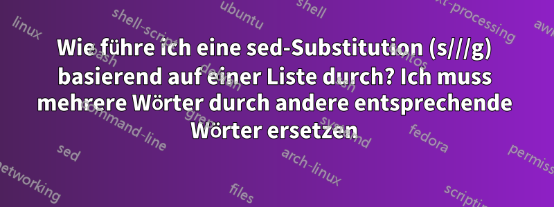 Wie führe ich eine sed-Substitution (s///g) basierend auf einer Liste durch? Ich muss mehrere Wörter durch andere entsprechende Wörter ersetzen