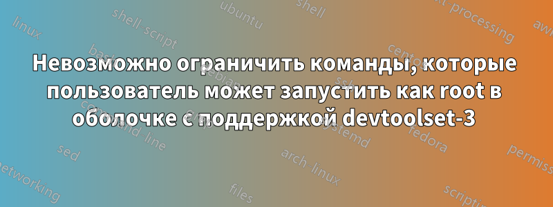 Невозможно ограничить команды, которые пользователь может запустить как root в оболочке с поддержкой devtoolset-3