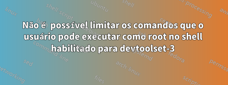 Não é possível limitar os comandos que o usuário pode executar como root no shell habilitado para devtoolset-3