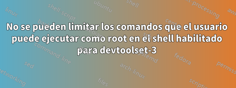 No se pueden limitar los comandos que el usuario puede ejecutar como root en el shell habilitado para devtoolset-3
