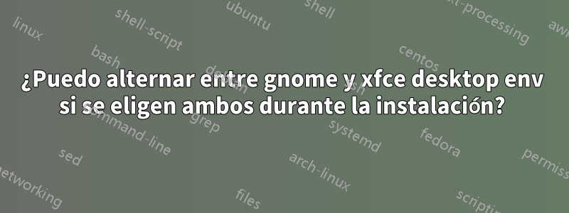 ¿Puedo alternar entre gnome y xfce desktop env si se eligen ambos durante la instalación?