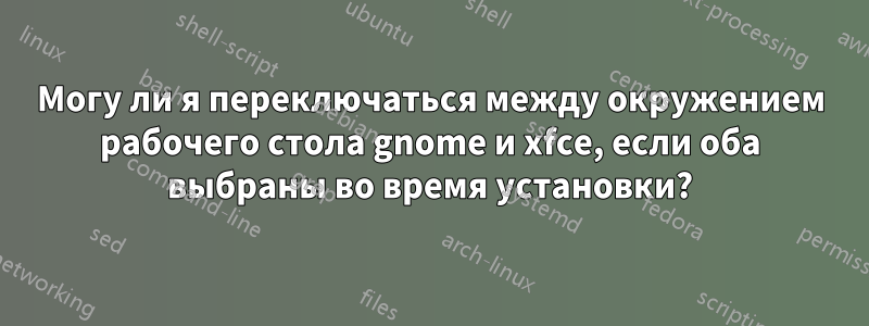 Могу ли я переключаться между окружением рабочего стола gnome и xfce, если оба выбраны во время установки?