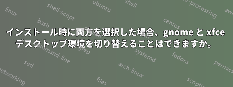 インストール時に両方を選択した場合、gnome と xfce デスクトップ環境を切り替えることはできますか。