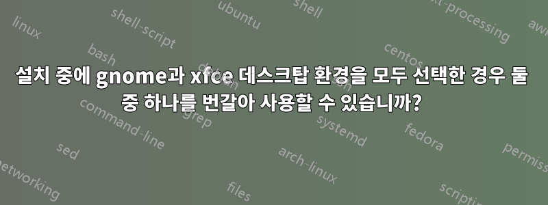 설치 중에 gnome과 xfce 데스크탑 환경을 모두 선택한 경우 둘 중 하나를 번갈아 사용할 수 있습니까?