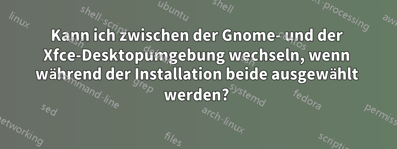 Kann ich zwischen der Gnome- und der Xfce-Desktopumgebung wechseln, wenn während der Installation beide ausgewählt werden?