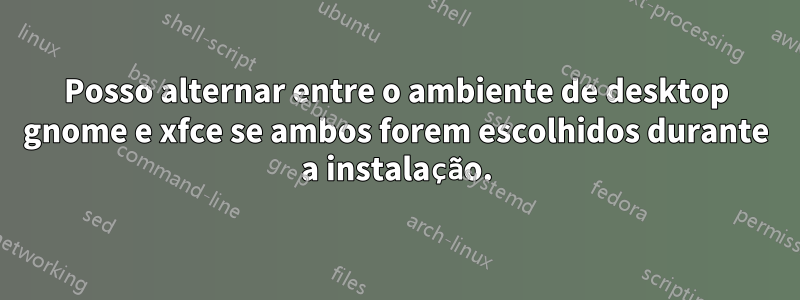 Posso alternar entre o ambiente de desktop gnome e xfce se ambos forem escolhidos durante a instalação.