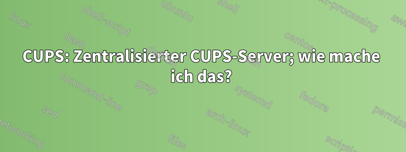 CUPS: Zentralisierter CUPS-Server; wie mache ich das?