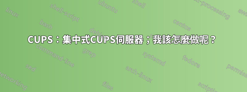 CUPS：集中式CUPS伺服器；我該怎麼做呢？