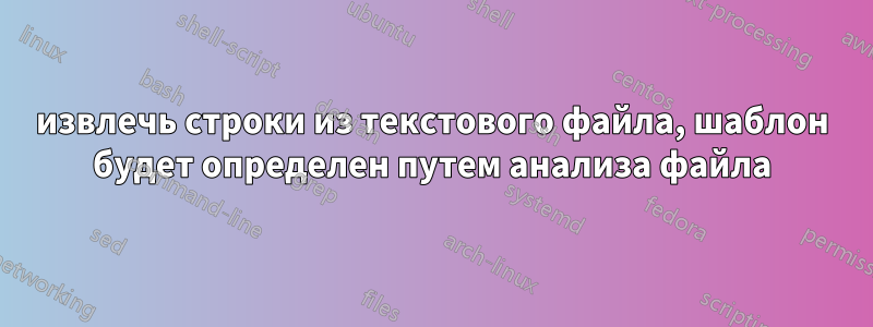 извлечь строки из текстового файла, шаблон будет определен путем анализа файла