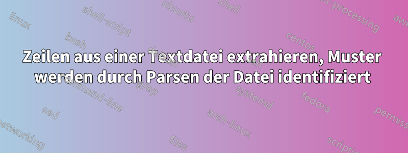 Zeilen aus einer Textdatei extrahieren, Muster werden durch Parsen der Datei identifiziert