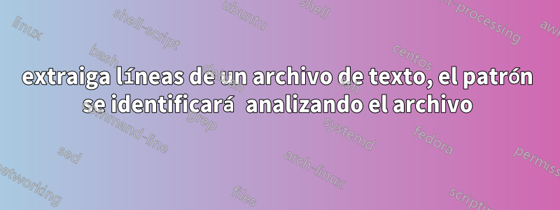 extraiga líneas de un archivo de texto, el patrón se identificará analizando el archivo