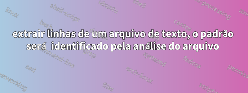 extrair linhas de um arquivo de texto, o padrão será identificado pela análise do arquivo