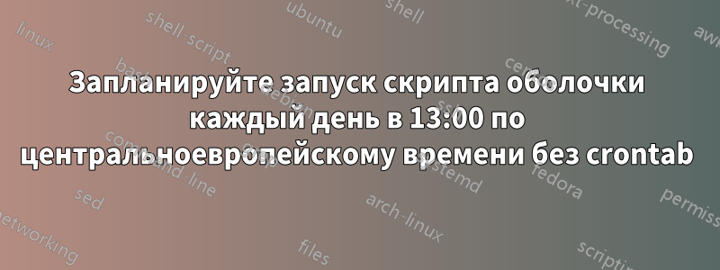 Запланируйте запуск скрипта оболочки каждый день в 13:00 по центральноевропейскому времени без crontab