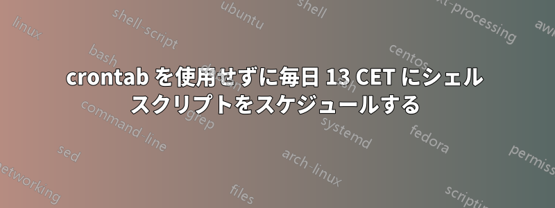 crontab を使用せずに毎日 13 CET にシェル スクリプトをスケジュールする